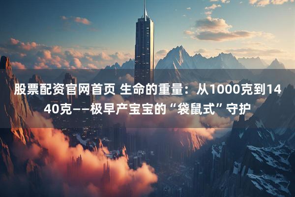 股票配资官网首页 生命的重量：从1000克到1440克——极早产宝宝的“袋鼠式”守护