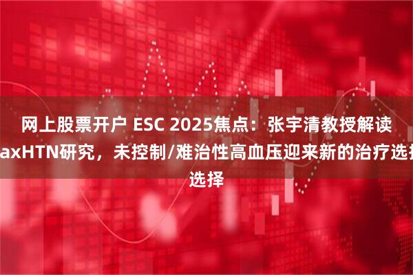 网上股票开户 ESC 2025焦点：张宇清教授解读BaxHTN研究，未控制/难治性高血压迎来新的治疗选择