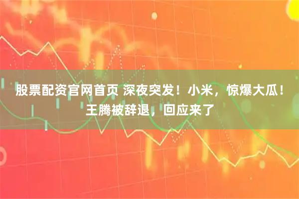 股票配资官网首页 深夜突发！小米，惊爆大瓜！王腾被辞退，回应来了