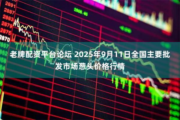 老牌配资平台论坛 2025年9月11日全国主要批发市场葱头价格行情