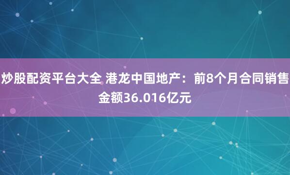 炒股配资平台大全 港龙中国地产：前8个月合同销售金额36.016亿元