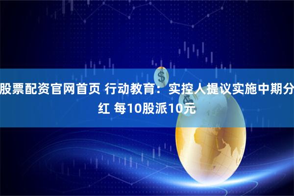 股票配资官网首页 行动教育：实控人提议实施中期分红 每10股派10元