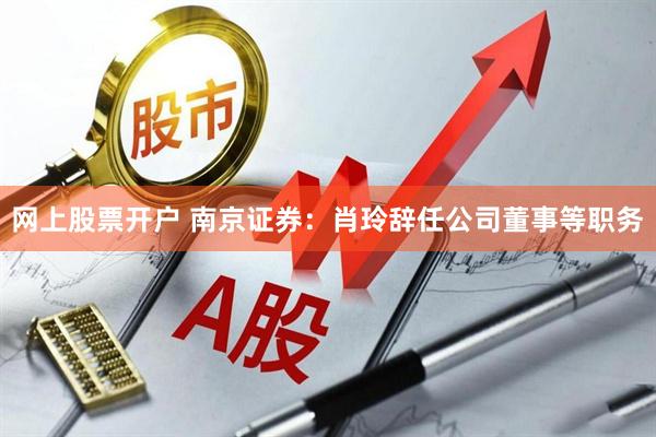 网上股票开户 南京证券：肖玲辞任公司董事等职务
