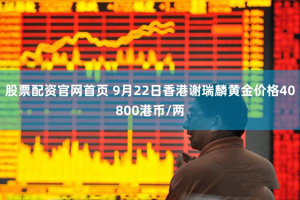股票配资官网首页 9月22日香港谢瑞麟黄金价格40800港币/两