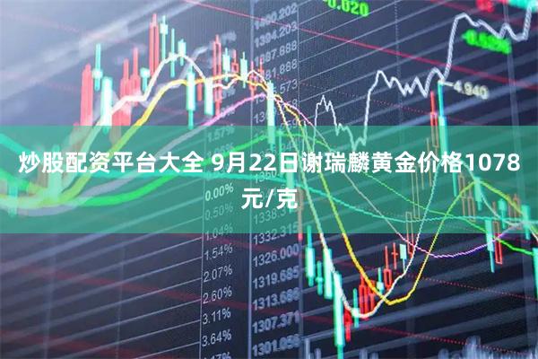 炒股配资平台大全 9月22日谢瑞麟黄金价格1078元/克