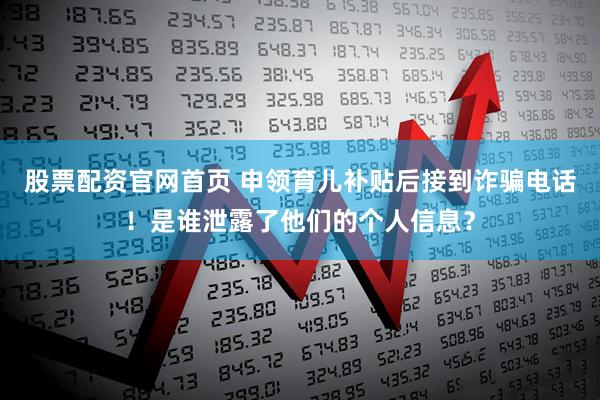 股票配资官网首页 申领育儿补贴后接到诈骗电话！是谁泄露了他们的个人信息？