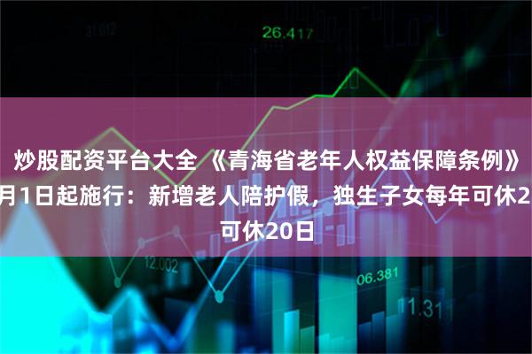 炒股配资平台大全 《青海省老年人权益保障条例》12月1日起施行：新增老人陪护假，独生子女每年可休20日