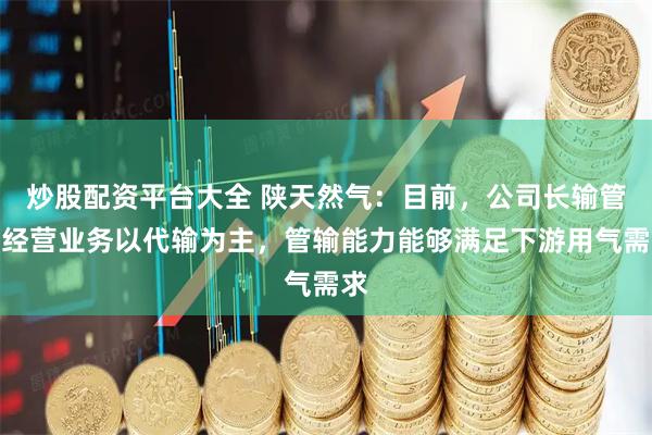 炒股配资平台大全 陕天然气：目前，公司长输管道经营业务以代输为主，管输能力能够满足下游用气需求