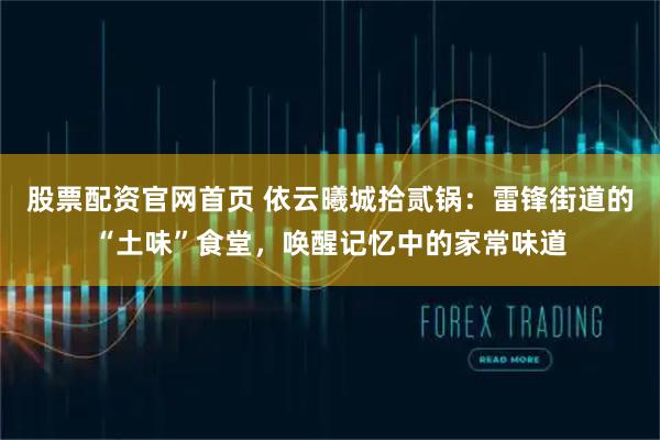 股票配资官网首页 依云曦城拾贰锅：雷锋街道的“土味”食堂，唤醒记忆中的家常味道