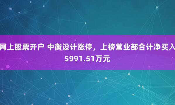 网上股票开户 中衡设计涨停，上榜营业部合计净买入5991.51万元