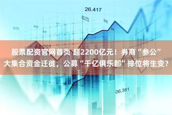 股票配资官网首页 超2200亿元！券商“参公”大集合资金迁徙，公募“千亿俱乐部”排位将生变？