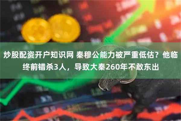 炒股配资开户知识网 秦穆公能力被严重低估？他临终前错杀3人，导致大秦260年不敢东出