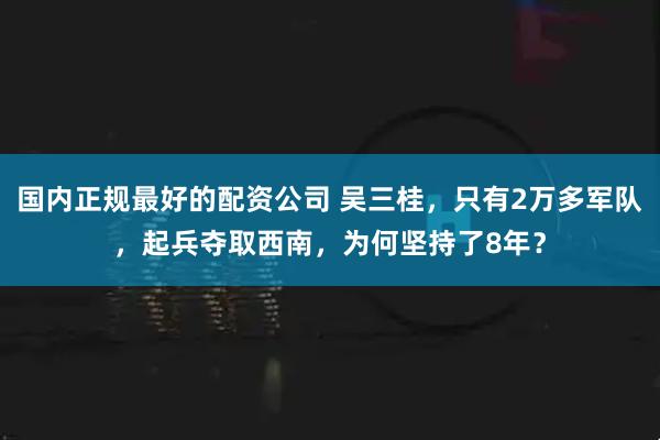 国内正规最好的配资公司 吴三桂，只有2万多军队，起兵夺取西南，为何坚持了8年？