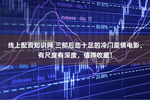 线上配资知识网 三部后劲十足的冷门爱情电影，有尺度有深度，值得收藏！