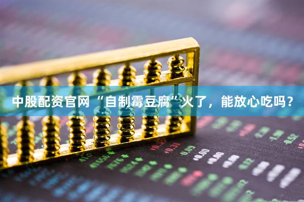 中股配资官网 “自制霉豆腐”火了，能放心吃吗？