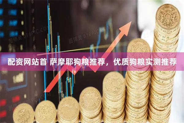 配资网站首 萨摩耶狗粮推荐，优质狗粮实测推荐