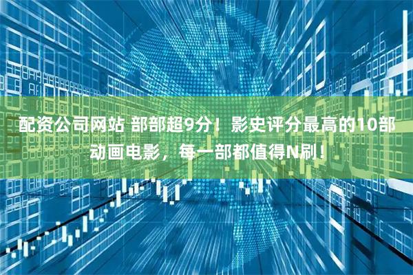 配资公司网站 部部超9分！影史评分最高的10部动画电影，每一部都值得N刷！