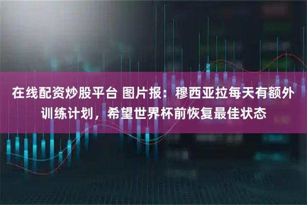 在线配资炒股平台 图片报：穆西亚拉每天有额外训练计划，希望世界杯前恢复最佳状态