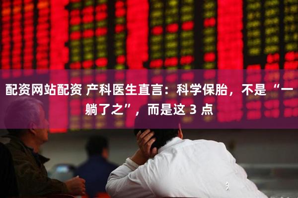 配资网站配资 产科医生直言：科学保胎，不是 “一躺了之”，而是这 3 点