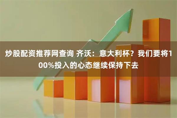 炒股配资推荐网查询 齐沃：意大利杯？我们要将100%投入的心态继续保持下去