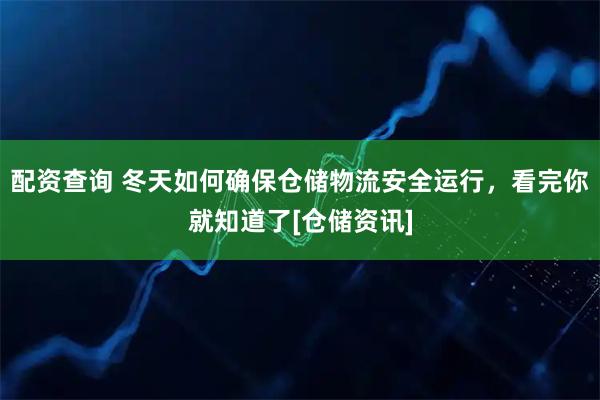 配资查询 冬天如何确保仓储物流安全运行，看完你就知道了[仓储资讯]
