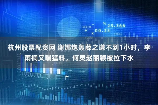 杭州股票配资网 谢娜炮轰薛之谦不到1小时，李雨桐又曝猛料，何炅赵丽颖被拉下水