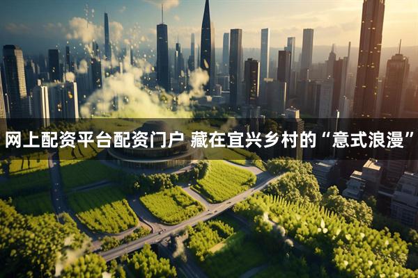 网上配资平台配资门户 藏在宜兴乡村的“意式浪漫”