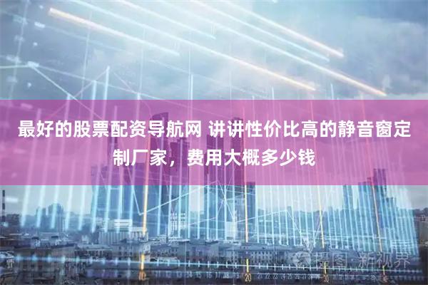最好的股票配资导航网 讲讲性价比高的静音窗定制厂家，费用大概多少钱