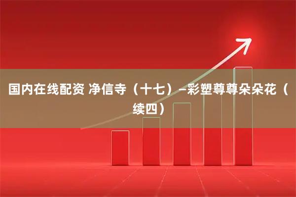 国内在线配资 净信寺（十七）—彩塑尊尊朵朵花（续四）