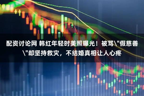 配资讨论网 韩红年轻时美照曝光！被骂＂假慈善＂却坚持救灾，不结婚真相让人心疼