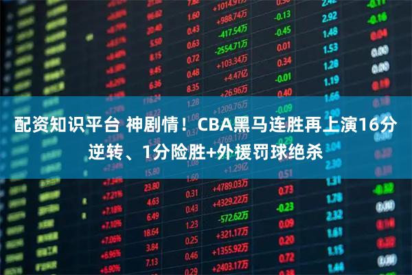 配资知识平台 神剧情！CBA黑马连胜再上演16分逆转、1分险胜+外援罚球绝杀