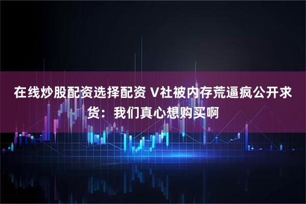 在线炒股配资选择配资 V社被内存荒逼疯公开求货：我们真心想购买啊
