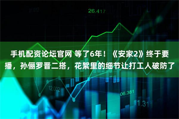 手机配资论坛官网 等了6年！《安家2》终于要播，孙俪罗晋二搭，花絮里的细节让打工人破防了