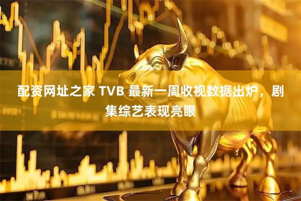 配资网址之家 TVB 最新一周收视数据出炉，剧集综艺表现亮眼